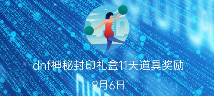 dnf神秘封印礼盒11天道具奖励 9月6日-17日奖励